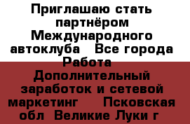 Приглашаю стать партнёром Международного автоклуба - Все города Работа » Дополнительный заработок и сетевой маркетинг   . Псковская обл.,Великие Луки г.